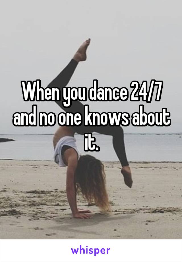 When you dance 24/7 and no one knows about it.
