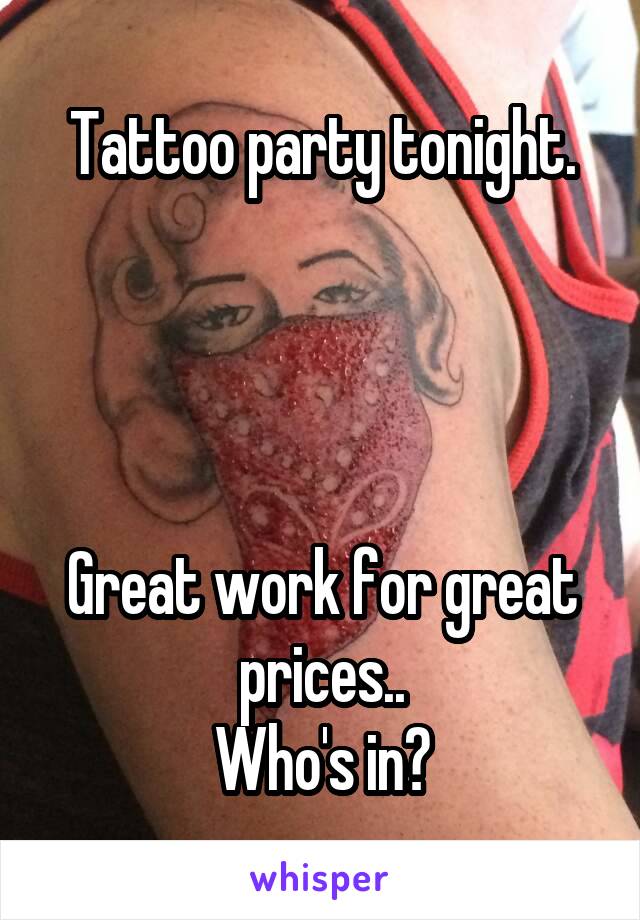 Tattoo party tonight.




Great work for great prices..
Who's in?