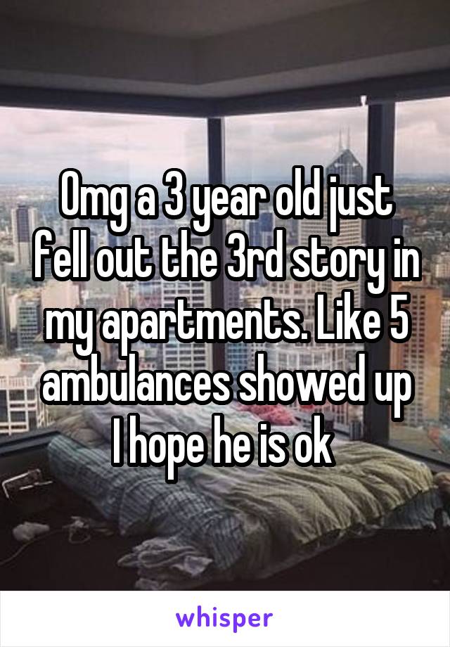 Omg a 3 year old just fell out the 3rd story in my apartments. Like 5 ambulances showed up
I hope he is ok 