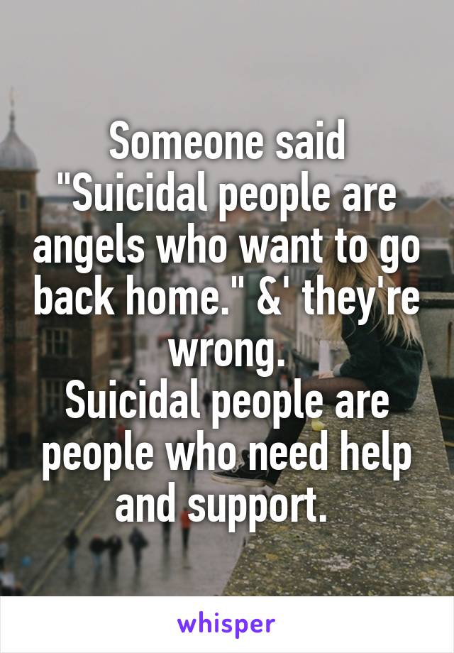 Someone said "Suicidal people are angels who want to go back home." &' they're wrong.
Suicidal people are people who need help and support. 