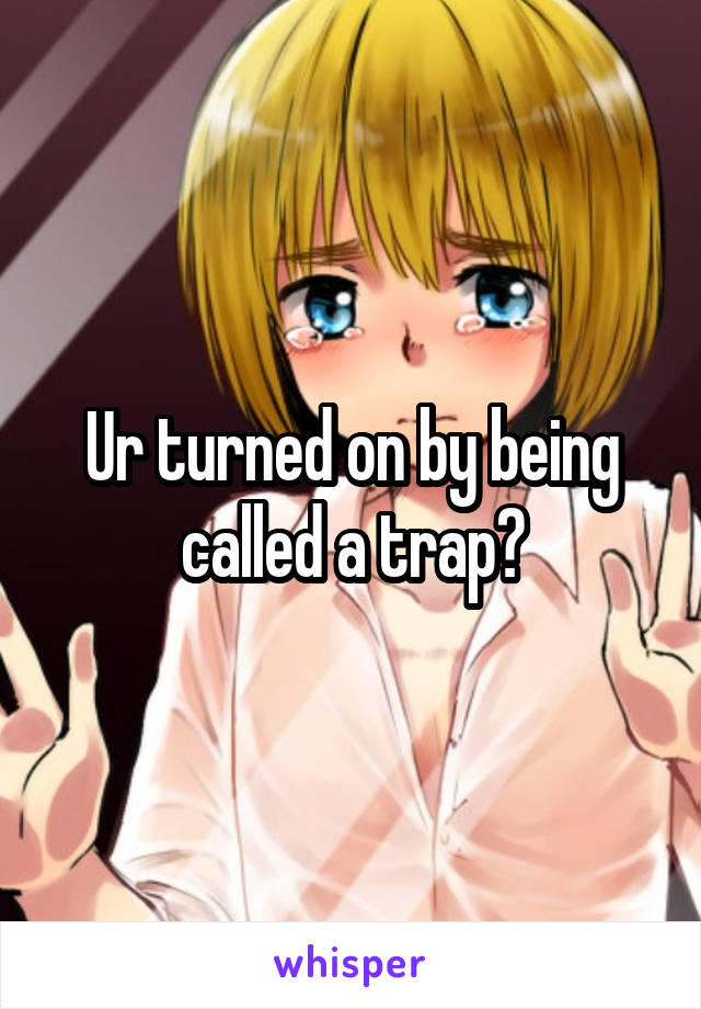 Ur turned on by being called a trap?