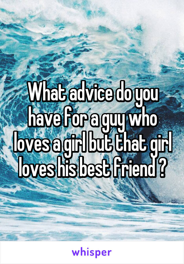 What advice do you have for a guy who loves a girl but that girl loves his best friend ?