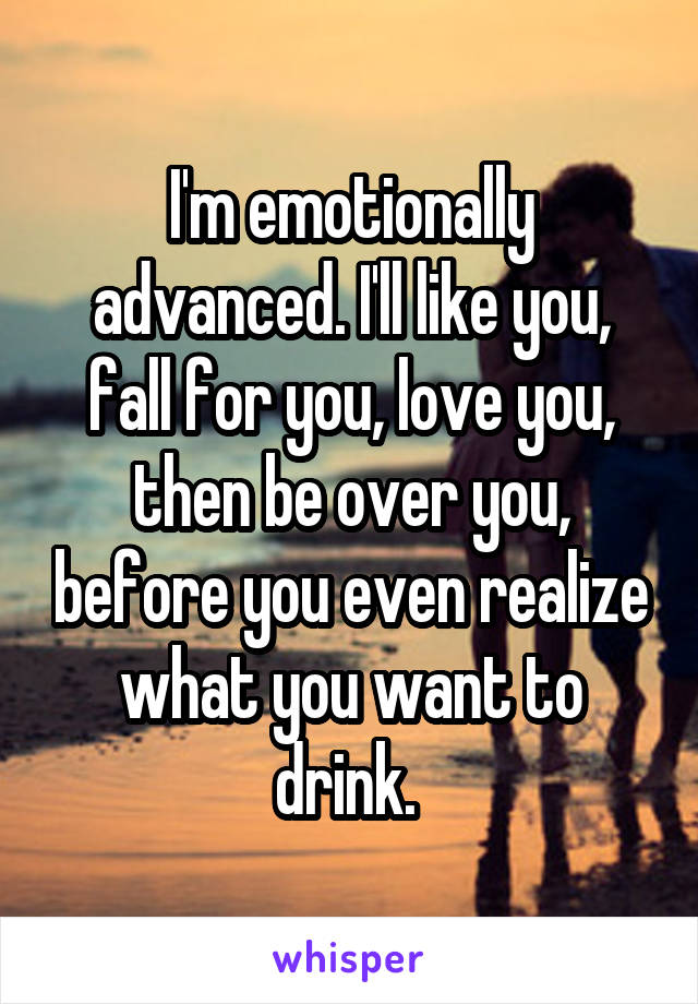 I'm emotionally advanced. I'll like you, fall for you, love you, then be over you, before you even realize what you want to drink. 