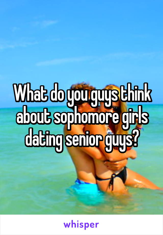 What do you guys think about sophomore girls dating senior guys?