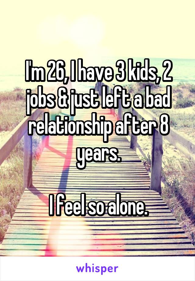 I'm 26, I have 3 kids, 2 jobs & just left a bad relationship after 8 years.

I feel so alone.