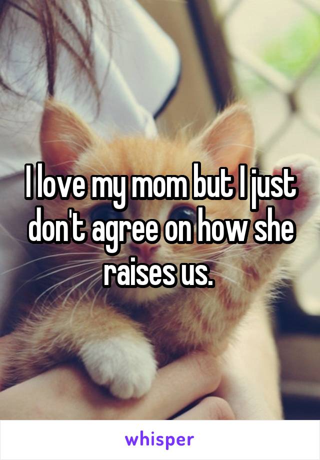 I love my mom but I just don't agree on how she raises us. 