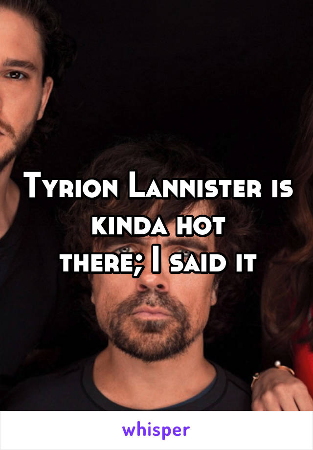 Tyrion Lannister is kinda hot
there; I said it