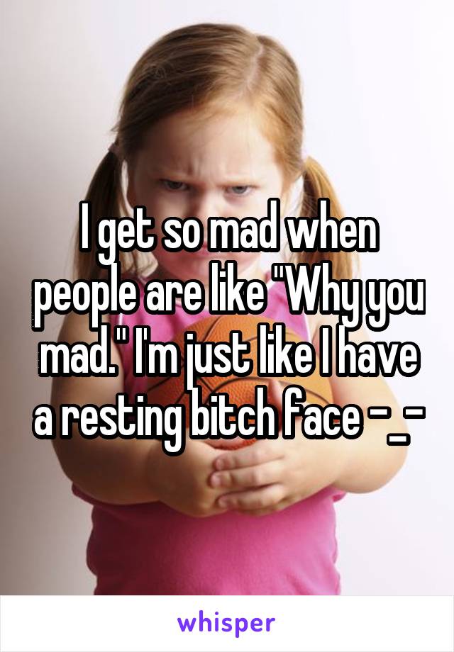 I get so mad when people are like "Why you mad." I'm just like I have a resting bitch face -_-