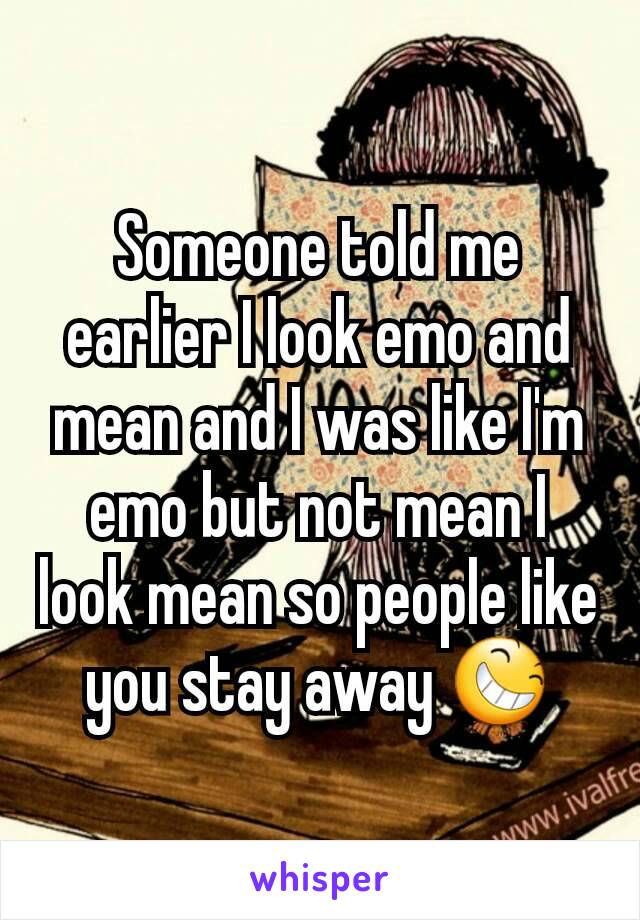 Someone told me earlier I look emo and mean and I was like I'm emo but not mean I look mean so people like you stay away 😆