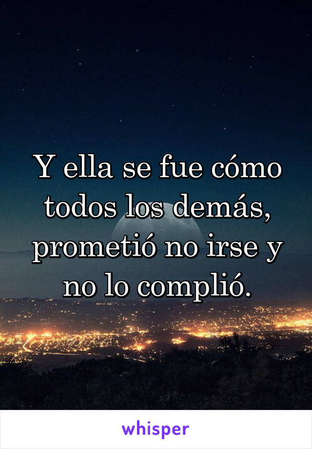 Y ella se fue cómo todos los demás, prometió no irse y no lo complió.