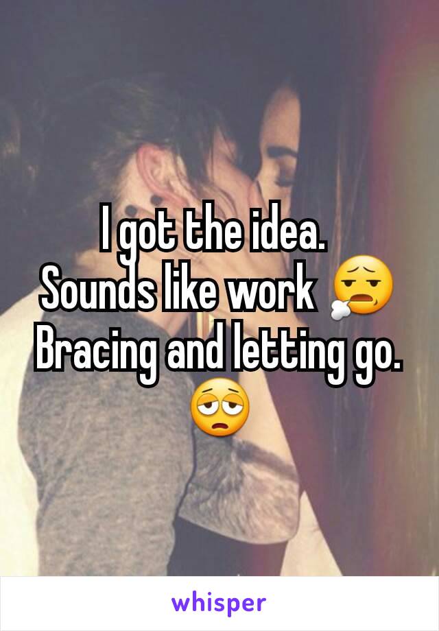 I got the idea. 
Sounds like work 😧
Bracing and letting go.
😩