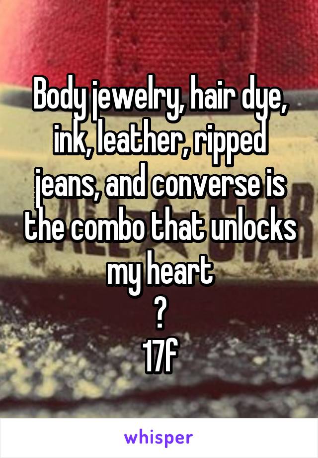 Body jewelry, hair dye, ink, leather, ripped jeans, and converse is the combo that unlocks my heart
🔓
17f