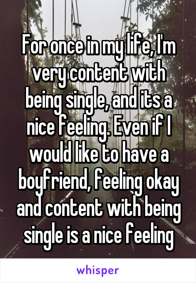 For once in my life, I'm very content with being single, and its a nice feeling. Even if I would like to have a boyfriend, feeling okay and content with being single is a nice feeling