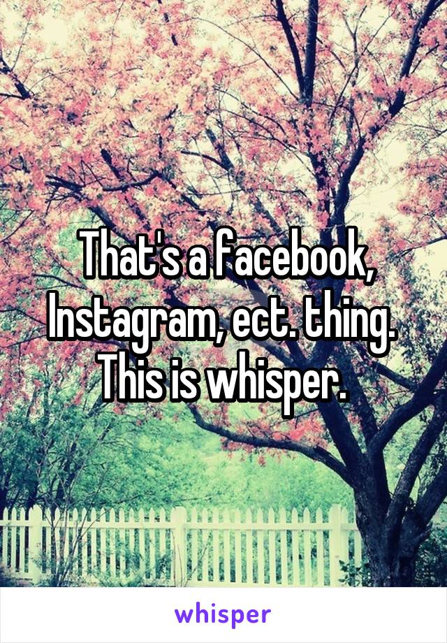 That's a facebook, Instagram, ect. thing. 
This is whisper. 