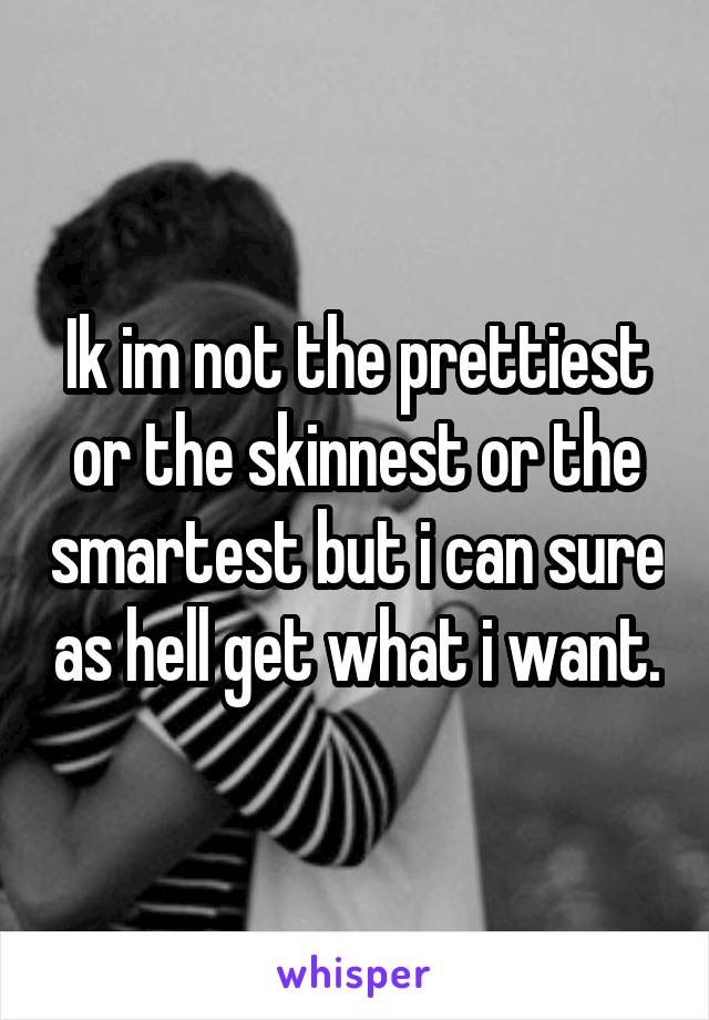 Ik im not the prettiest or the skinnest or the smartest but i can sure as hell get what i want.