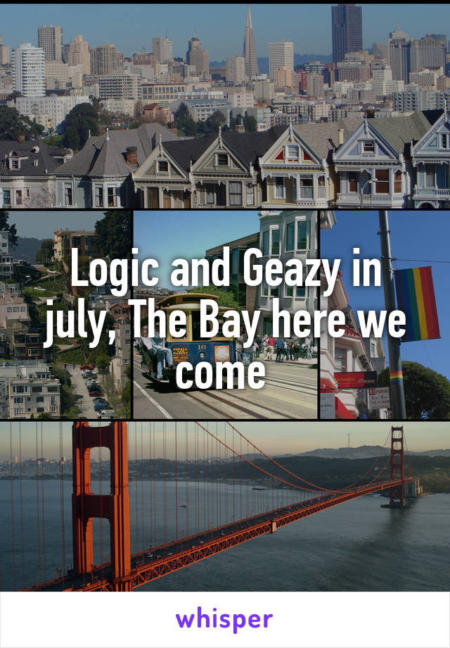 Logic and Geazy in july, The Bay here we come 