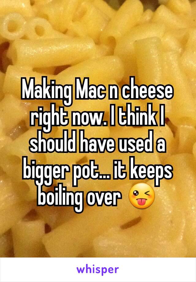 Making Mac n cheese right now. I think I should have used a bigger pot... it keeps boiling over 😜