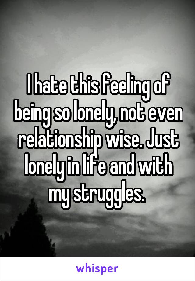 I hate this feeling of being so lonely, not even relationship wise. Just lonely in life and with my struggles. 