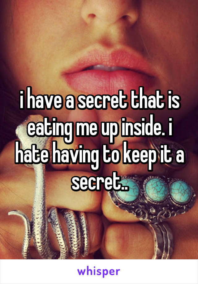 i have a secret that is eating me up inside. i hate having to keep it a secret..