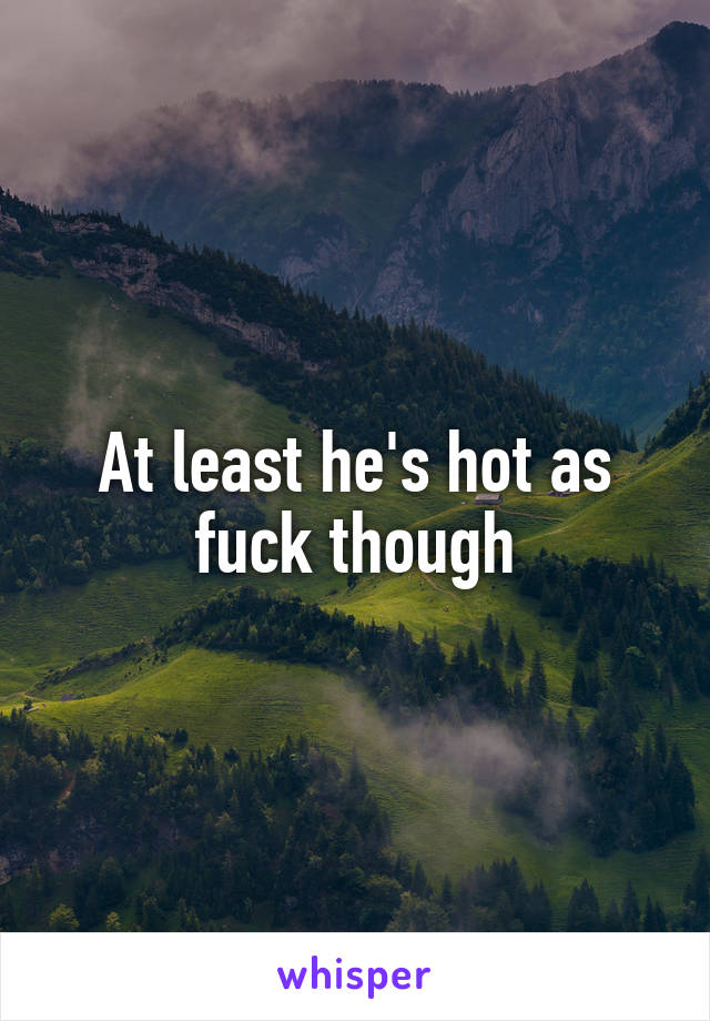 At least he's hot as fuck though