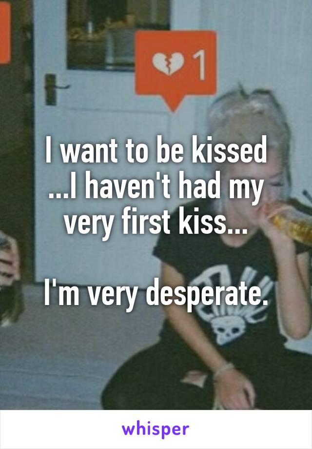 I want to be kissed
...I haven't had my very first kiss...

I'm very desperate.