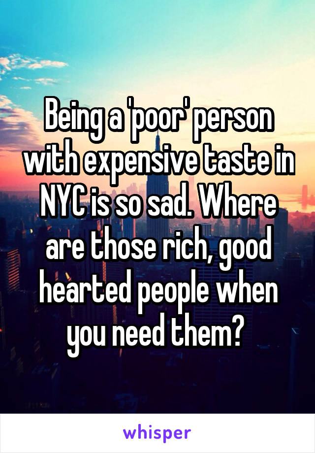 Being a 'poor' person with expensive taste in NYC is so sad. Where are those rich, good hearted people when you need them? 