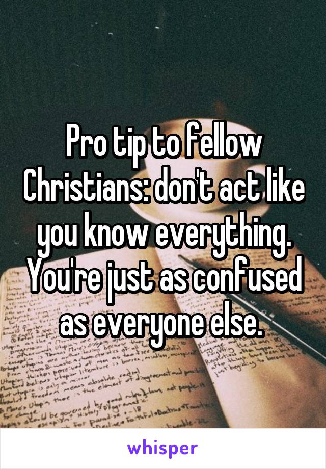 Pro tip to fellow Christians: don't act like you know everything. You're just as confused as everyone else. 