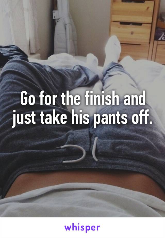 Go for the finish and just take his pants off. 