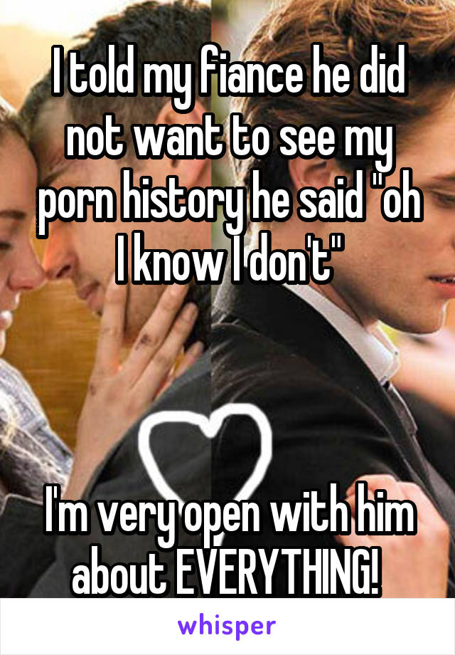 I told my fiance he did not want to see my porn history he said "oh I know I don't"



I'm very open with him about EVERYTHING! 