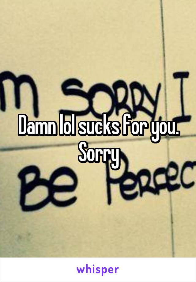 Damn lol sucks for you. Sorry