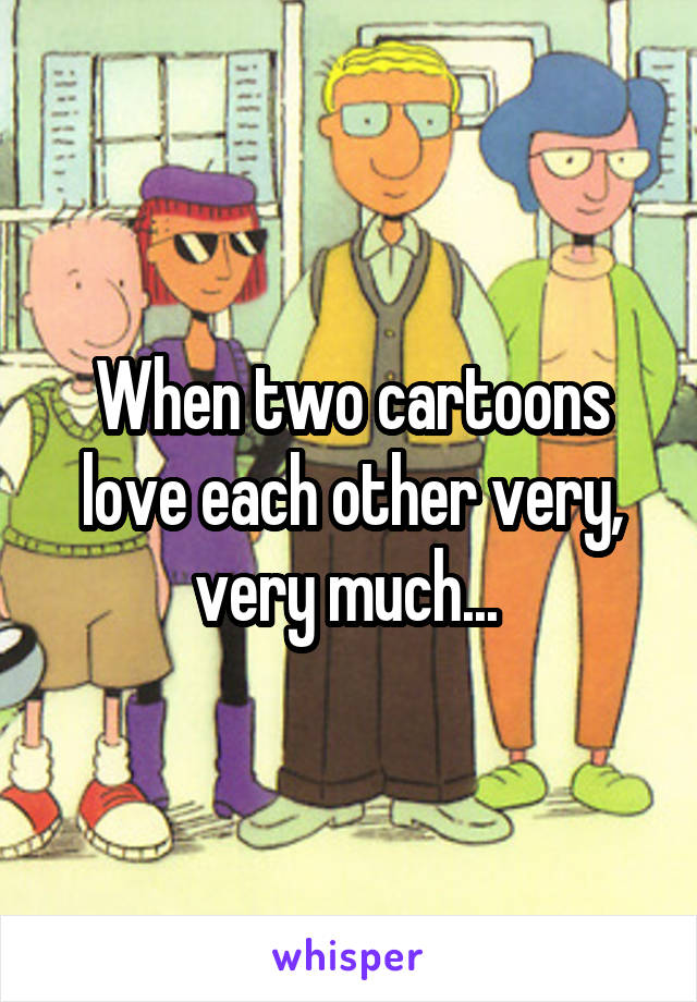 When two cartoons love each other very, very much... 