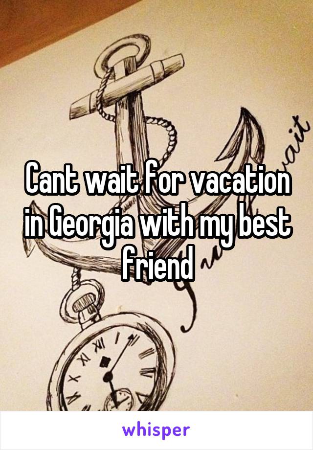 Cant wait for vacation in Georgia with my best friend