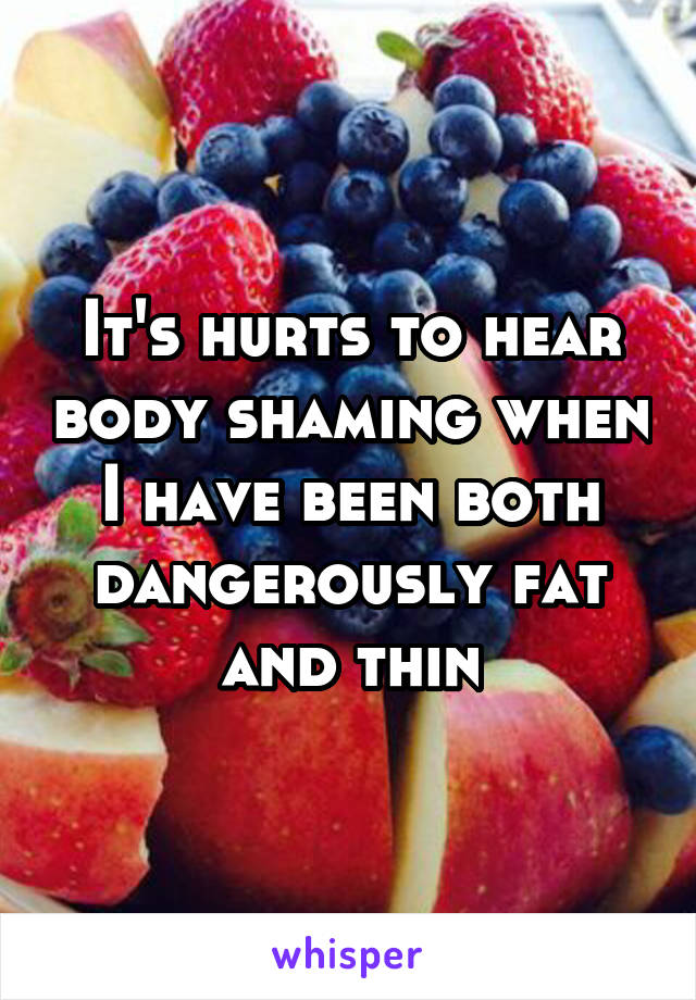 It's hurts to hear body shaming when I have been both dangerously fat and thin