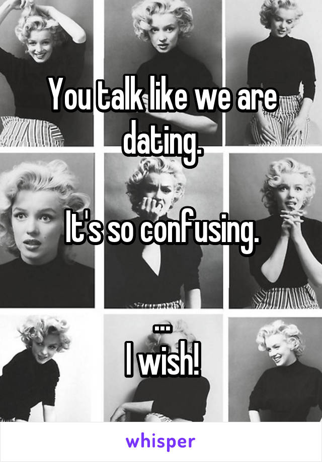 You talk like we are dating.

It's so confusing.

...
I wish!