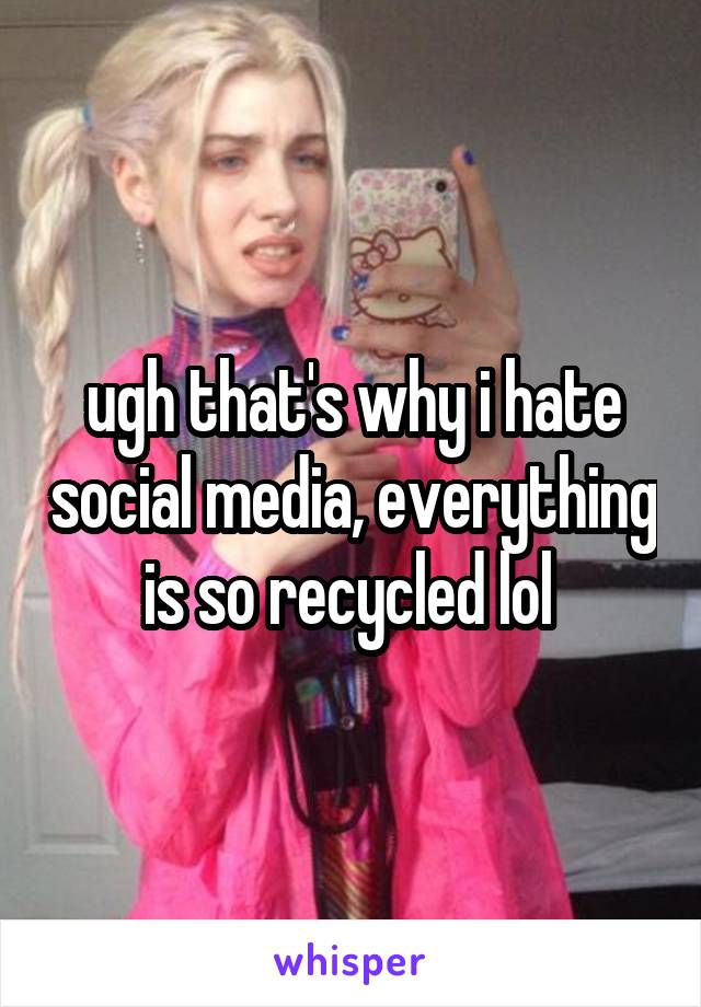 ugh that's why i hate social media, everything is so recycled lol 