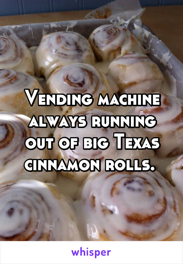 Vending machine always running out of big Texas cinnamon rolls. 