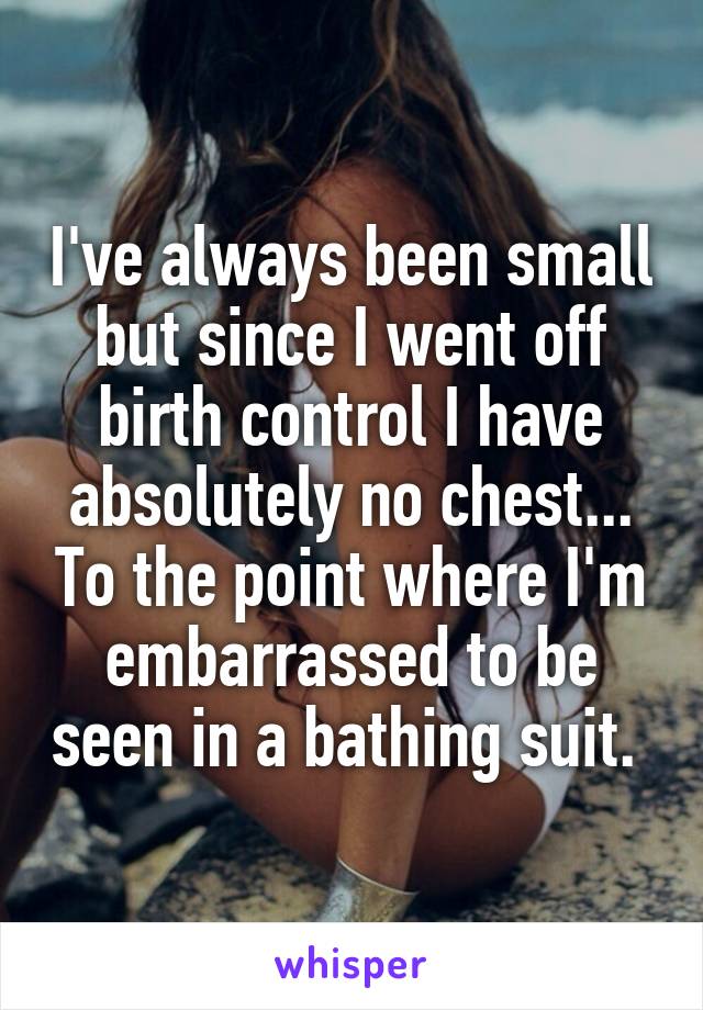 I've always been small but since I went off birth control I have absolutely no chest... To the point where I'm embarrassed to be seen in a bathing suit. 