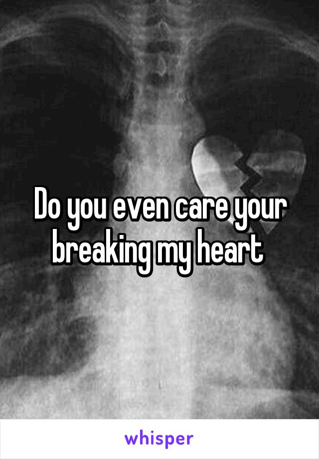 Do you even care your breaking my heart 