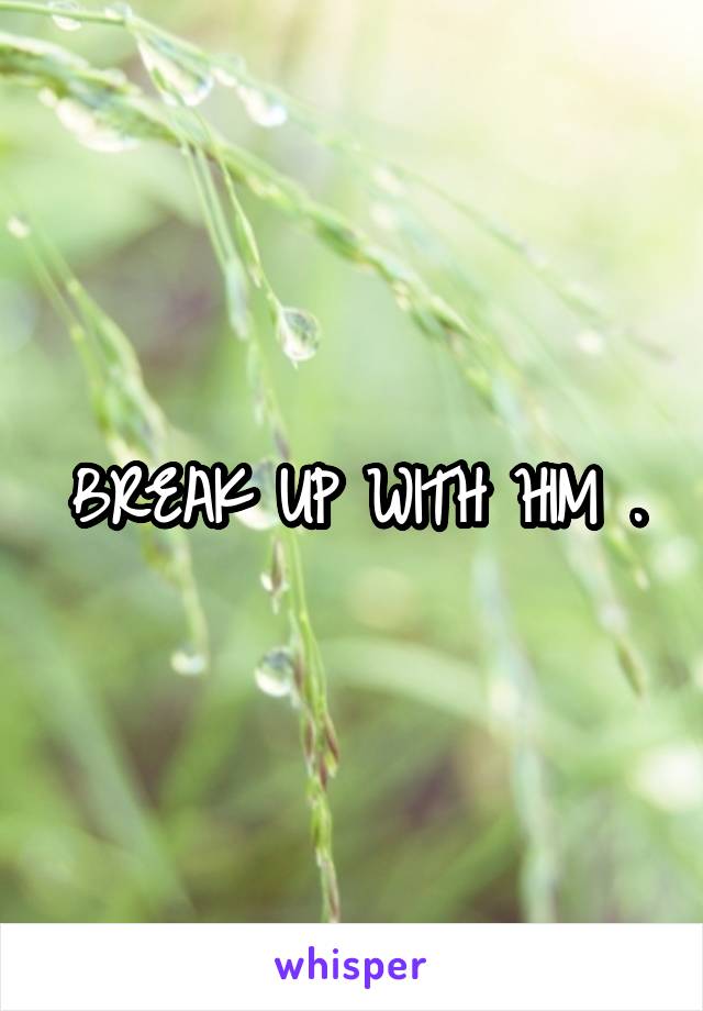 BREAK UP WITH HIM .