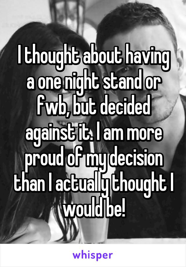 I thought about having a one night stand or fwb, but decided against it. I am more proud of my decision than I actually thought I would be!