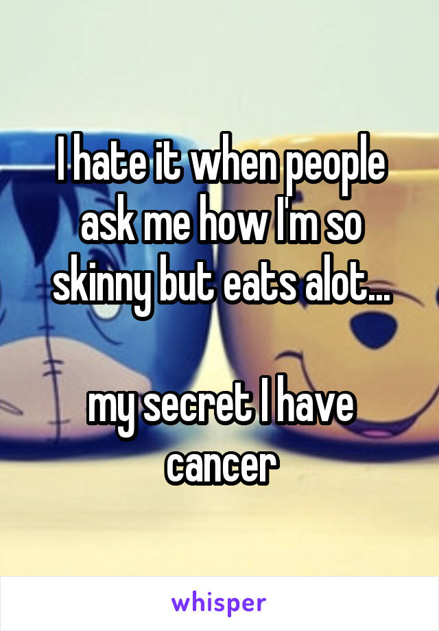 I hate it when people ask me how I'm so skinny but eats alot...

my secret I have cancer