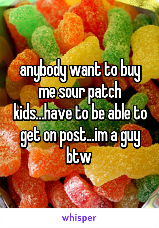 anybody want to buy me sour patch kids...have to be able to get on post...im a guy btw 