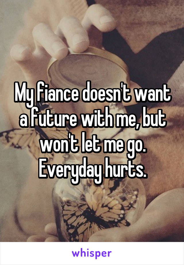 My fiance doesn't want a future with me, but won't let me go. Everyday hurts.