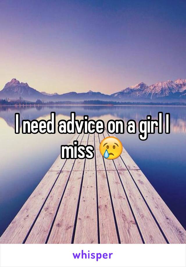 I need advice on a girl I miss 😢