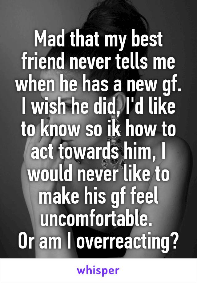 Mad that my best friend never tells me when he has a new gf. I wish he did, I'd like to know so ik how to act towards him, I would never like to make his gf feel uncomfortable. 
Or am I overreacting?