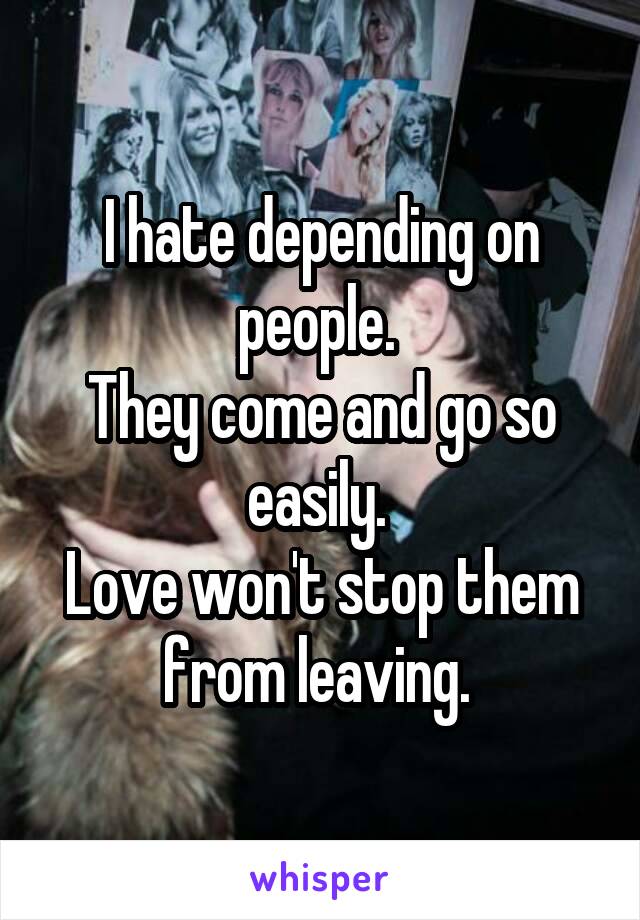 I hate depending on people. 
They come and go so easily. 
Love won't stop them from leaving. 