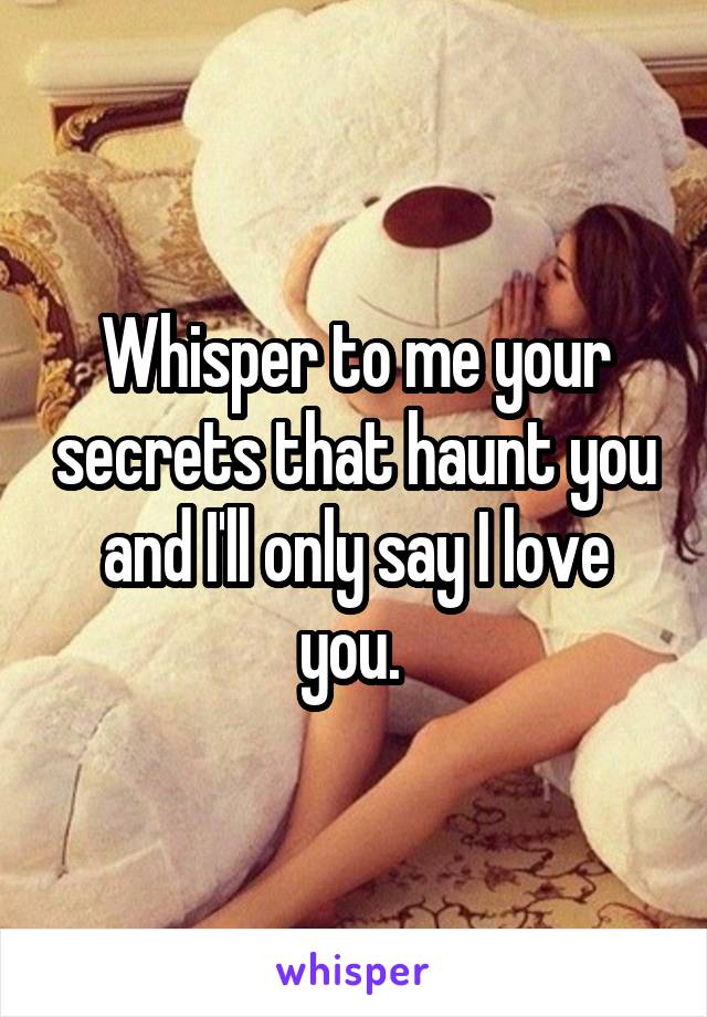 Whisper to me your secrets that haunt you and I'll only say I love you. 