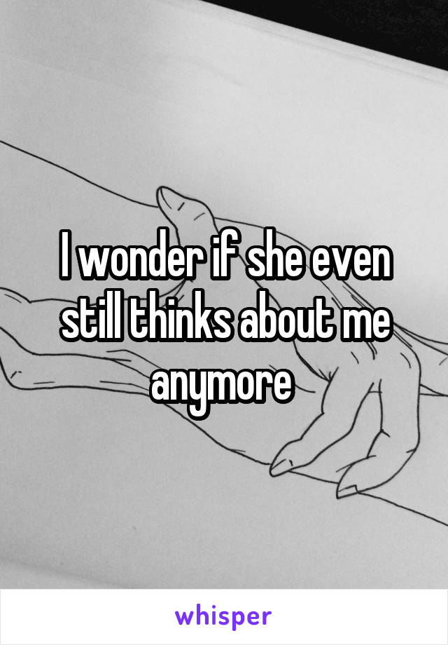 I wonder if she even still thinks about me anymore 