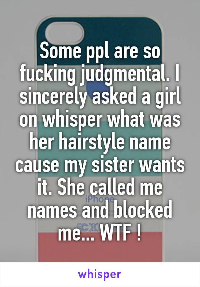 Some ppl are so fucking judgmental. I sincerely asked a girl on whisper what was her hairstyle name cause my sister wants it. She called me names and blocked me... WTF !