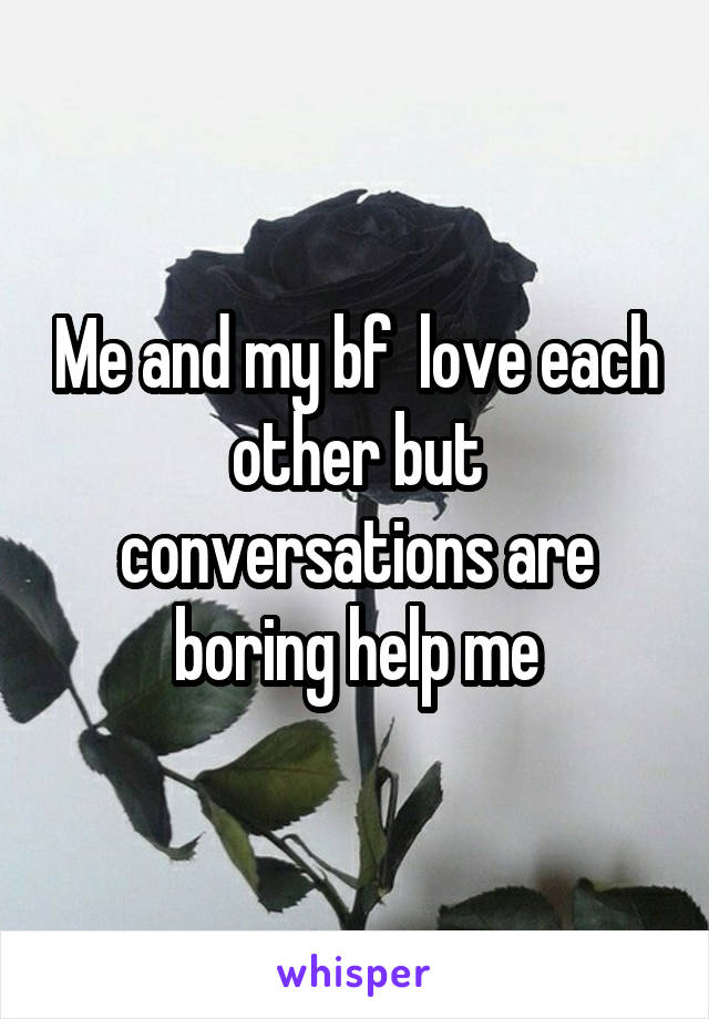 Me and my bf  love each other but conversations are boring help me